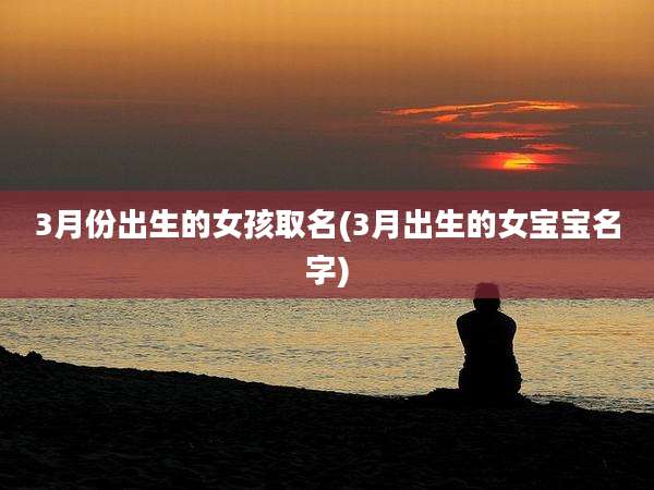 3月份出生的女孩取名(3月出生的女宝宝名字)