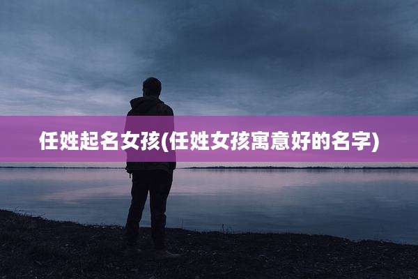 任姓起名女孩(任姓女孩寓意好的名字)