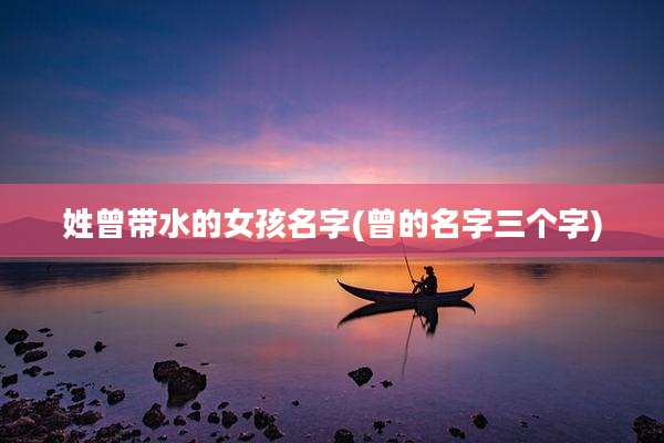 姓曾带水的女孩名字(曾的名字三个字)