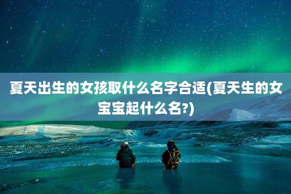 夏天出生的女孩取什么名字合适(夏天生的女宝宝起什么名?)