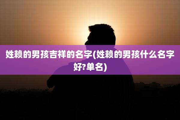 姓赖的男孩吉祥的名字(姓赖的男孩什么名字好?单名)