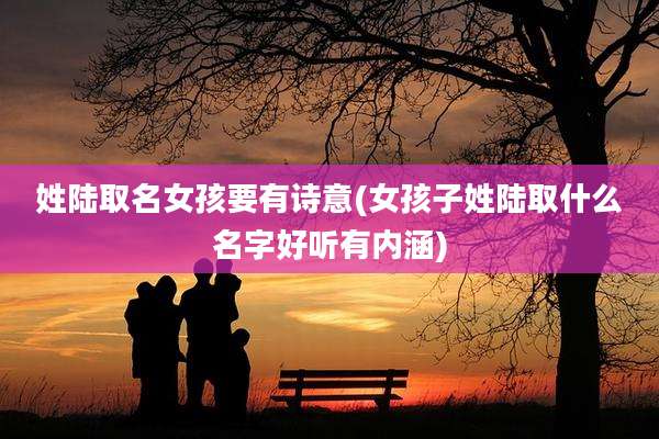 姓陆取名女孩要有诗意(女孩子姓陆取什么名字好听有内涵)
