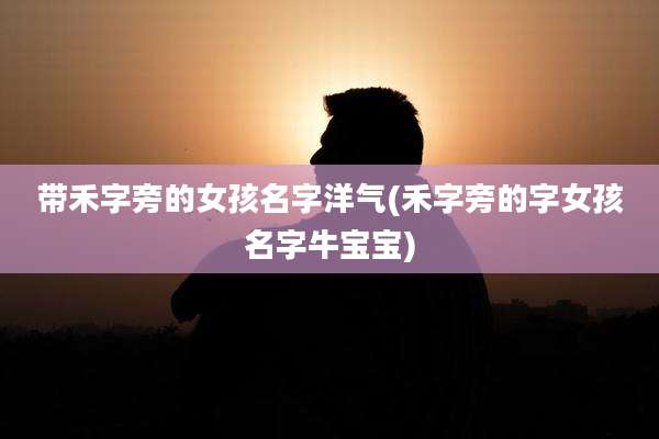 带禾字旁的女孩名字洋气(禾字旁的字女孩名字牛宝宝)