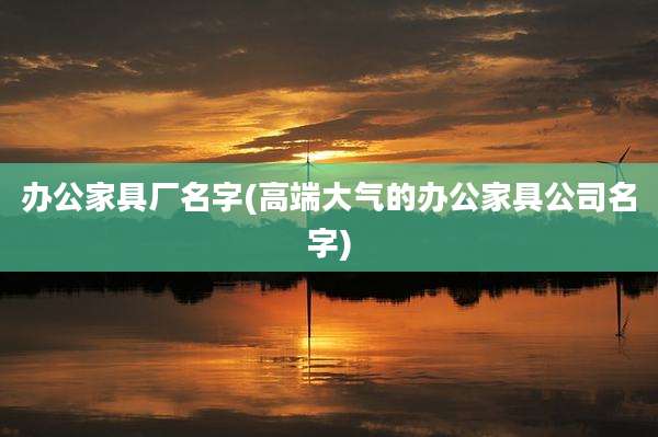 办公家具厂名字(高端大气的办公家具公司名字)
