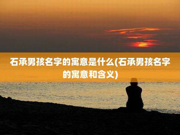 石承男孩名字的寓意是什么(石承男孩名字的寓意和含义)