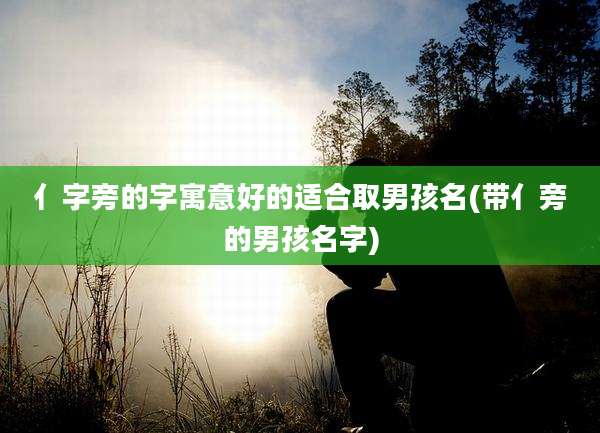 亻字旁的字寓意好的适合取男孩名(带亻旁的男孩名字)