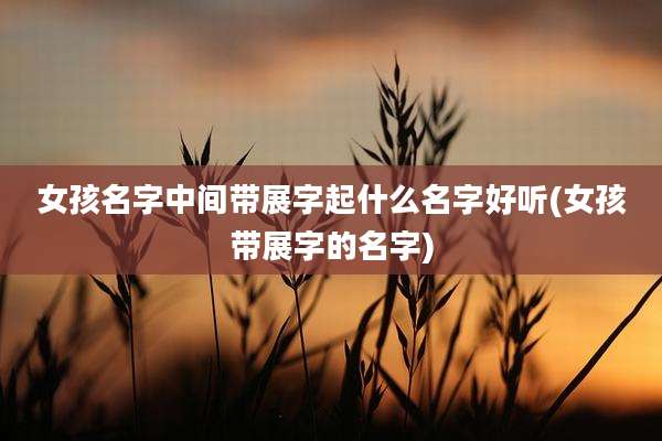 女孩名字中间带展字起什么名字好听(女孩带展字的名字)