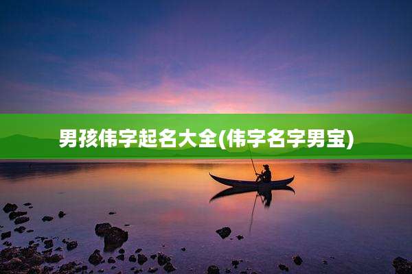 男孩伟字起名大全(伟字名字男宝)