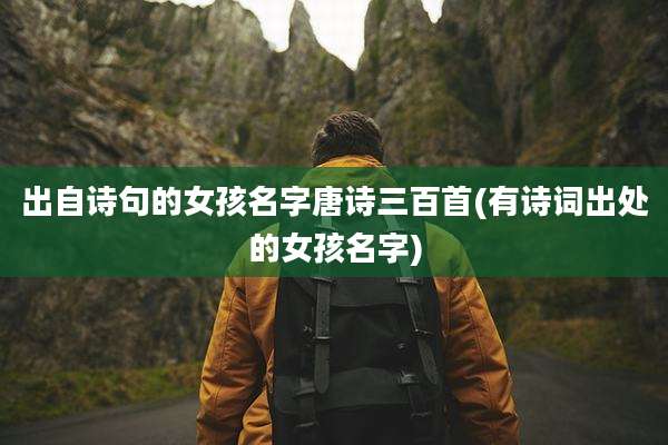 出自诗句的女孩名字唐诗三百首(有诗词出处的女孩名字)