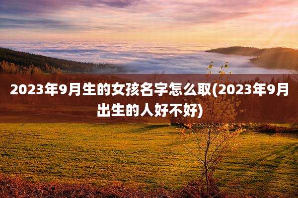 2023年9月生的女孩名字怎么取(2023年9月出生的人好不好)