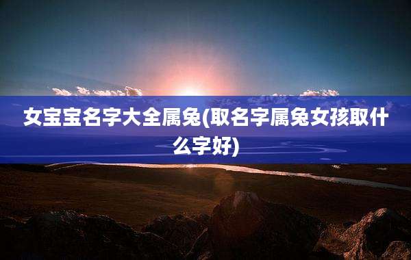 女宝宝名字大全属兔(取名字属兔女孩取什么字好)