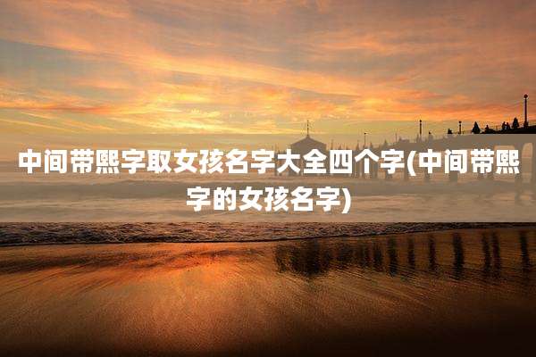 中间带熙字取女孩名字大全四个字(中间带熙字的女孩名字)