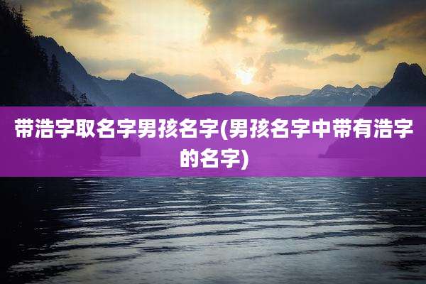 带浩字取名字男孩名字(男孩名字中带有浩字的名字)