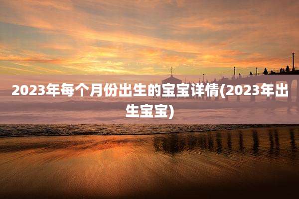 2023年每个月份出生的宝宝详情(2023年出生宝宝)