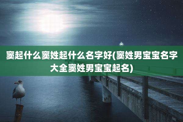 窦起什么窦姓起什么名字好(窦姓男宝宝名字大全窦姓男宝宝起名)