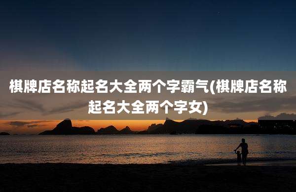 棋牌店名称起名大全两个字霸气(棋牌店名称起名大全两个字女)