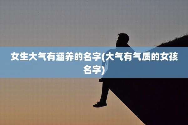 女生大气有涵养的名字(大气有气质的女孩名字)