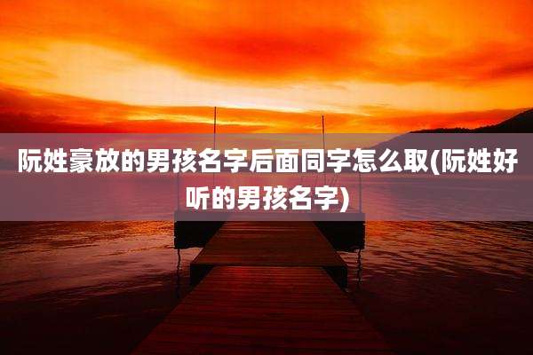 阮姓豪放的男孩名字后面同字怎么取(阮姓好听的男孩名字)