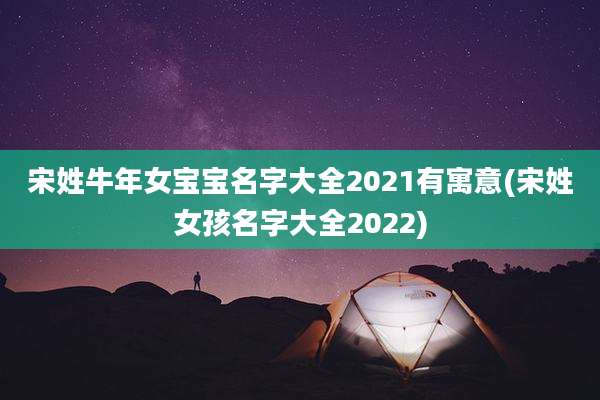 宋姓牛年女宝宝名字大全2021有寓意(宋姓女孩名字大全2022)