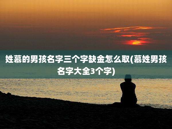 姓慕的男孩名字三个字缺金怎么取(慕姓男孩名字大全3个字)