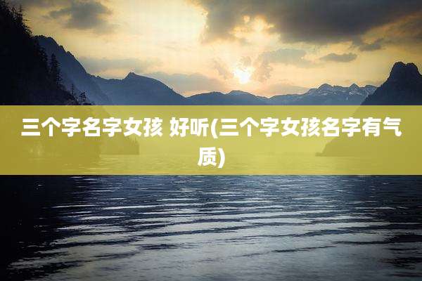 三个字名字女孩 好听(三个字女孩名字有气质)