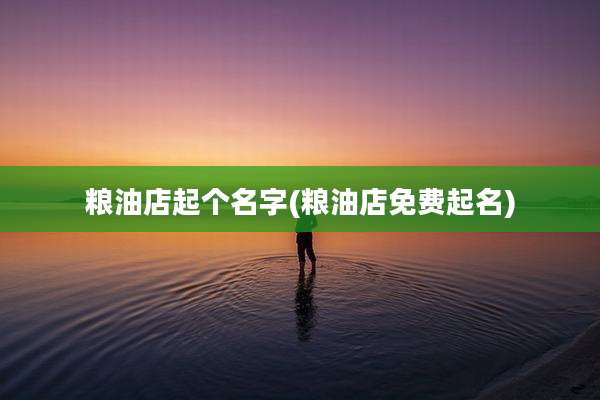 粮油店起个名字(粮油店免费起名)