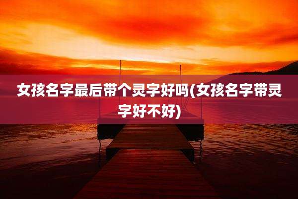 女孩名字最后带个灵字好吗(女孩名字带灵字好不好)