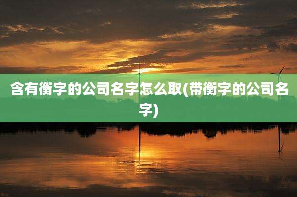 含有衡字的公司名字怎么取(带衡字的公司名字)