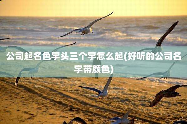 公司起名色字头三个字怎么起(好听的公司名字带颜色)