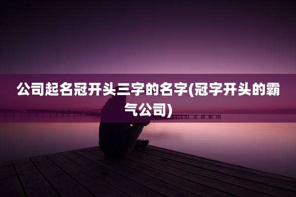 公司起名冠开头三字的名字(冠字开头的霸气公司)