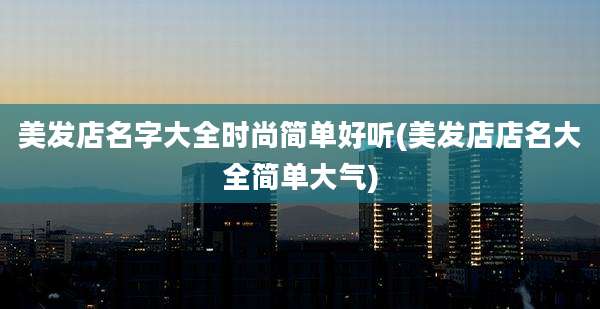 美发店名字大全时尚简单好听(美发店店名大全简单大气)