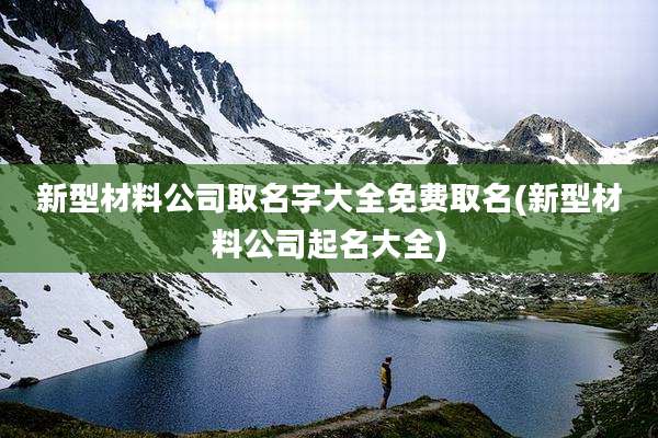 新型材料公司取名字大全免费取名(新型材料公司起名大全)