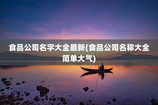 食品公司名字大全最新(食品公司名称大全简单大气)