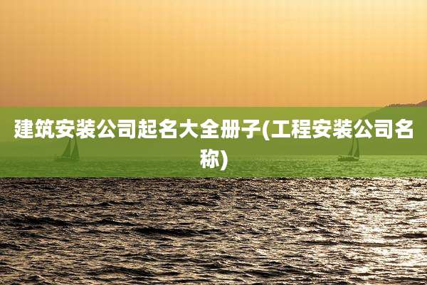 建筑安装公司起名大全册子(工程安装公司名称)