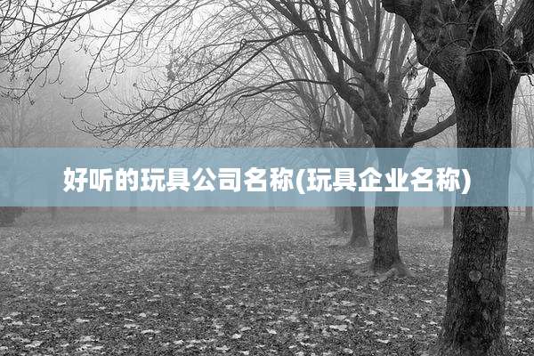 好听的玩具公司名称(玩具企业名称)