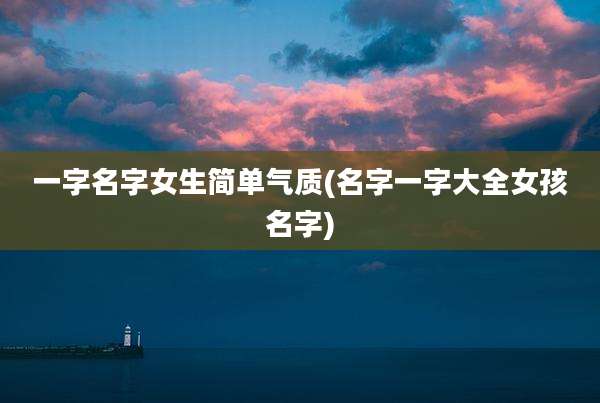 一字名字女生简单气质(名字一字大全女孩名字)