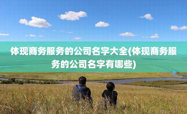 体现商务服务的公司名字大全(体现商务服务的公司名字有哪些)