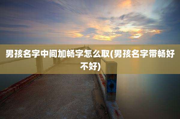 男孩名字中间加畅字怎么取(男孩名字带畅好不好)