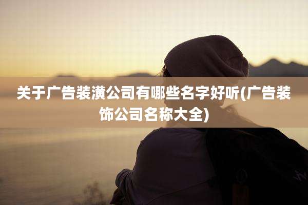 关于广告装潢公司有哪些名字好听(广告装饰公司名称大全)