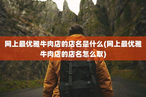 网上最优雅牛肉店的店名是什么(网上最优雅牛肉店的店名怎么取)
