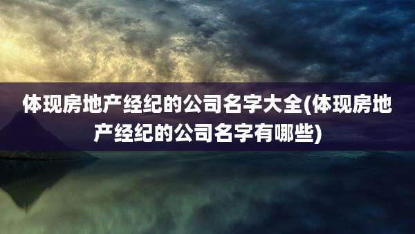 体现房地产经纪的公司名字大全(体现房地产经纪的公司名字有哪些)