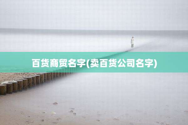 百货商贸名字(卖百货公司名字)