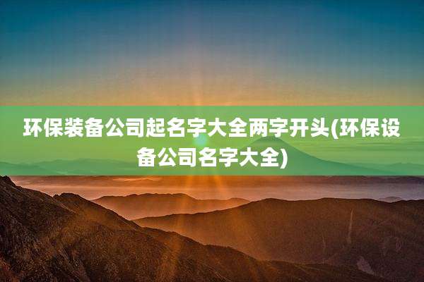 环保装备公司起名字大全两字开头(环保设备公司名字大全)