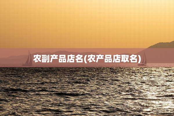农副产品店名(农产品店取名)