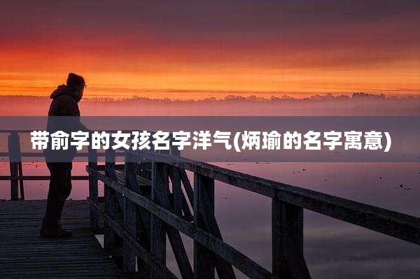 带俞字的女孩名字洋气(炳瑜的名字寓意)