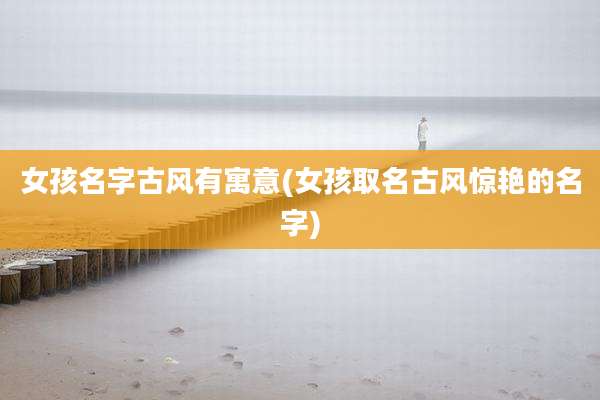 女孩名字古风有寓意(女孩取名古风惊艳的名字)