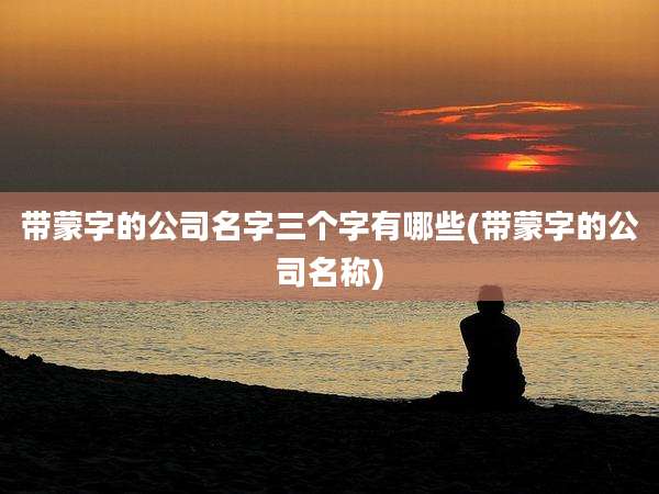 带蒙字的公司名字三个字有哪些(带蒙字的公司名称)