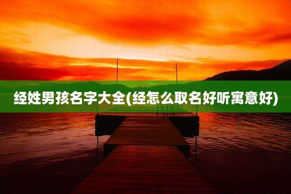 经姓男孩名字大全(经怎么取名好听寓意好)