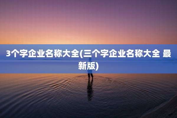 3个字企业名称大全(三个字企业名称大全 最新版)
