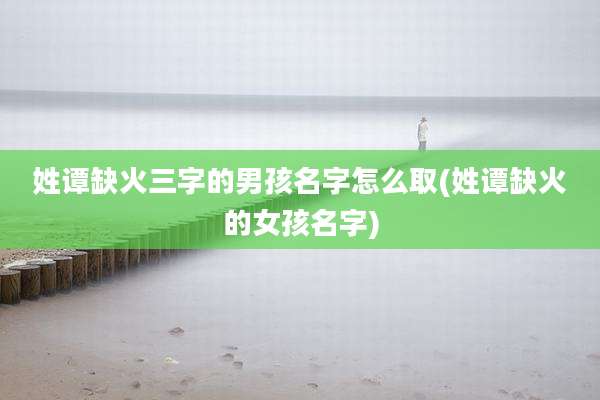 姓谭缺火三字的男孩名字怎么取(姓谭缺火的女孩名字)